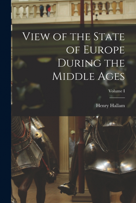 View of the State of Europe During the Middle Ages; Volume I