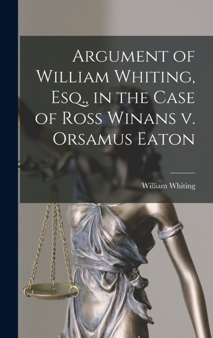 Argument of William Whiting, Esq., in the Case of Ross Winans v. Orsamus Eaton