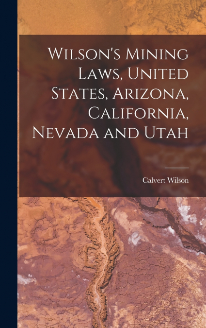 Wilson’s Mining Laws, United States, Arizona, California, Nevada and Utah