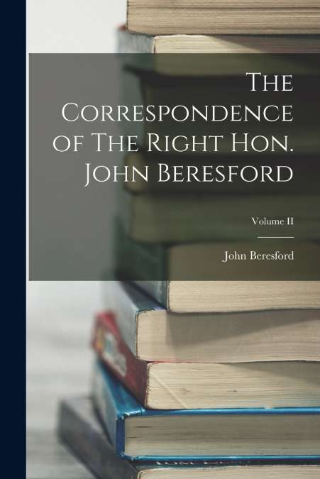 The Correspondence of The Right Hon. John Beresford; Volume II