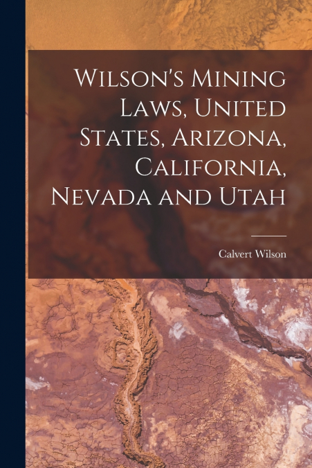 Wilson’s Mining Laws, United States, Arizona, California, Nevada and Utah