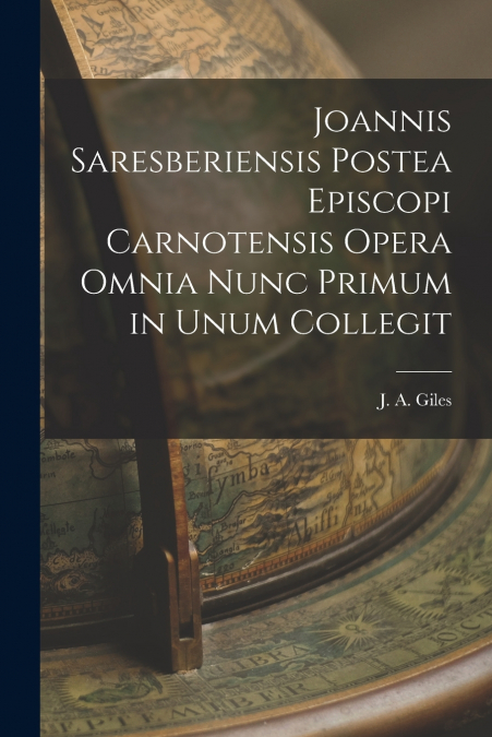 Joannis Saresberiensis Postea Episcopi Carnotensis Opera Omnia Nunc Primum in Unum Collegit