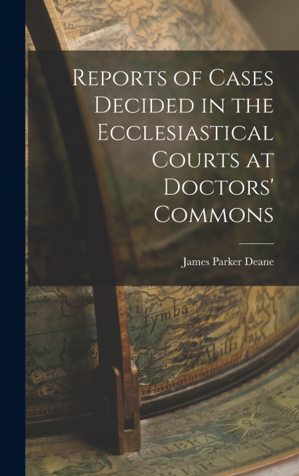 Reports of Cases Decided in the Ecclesiastical Courts at Doctors’ Commons