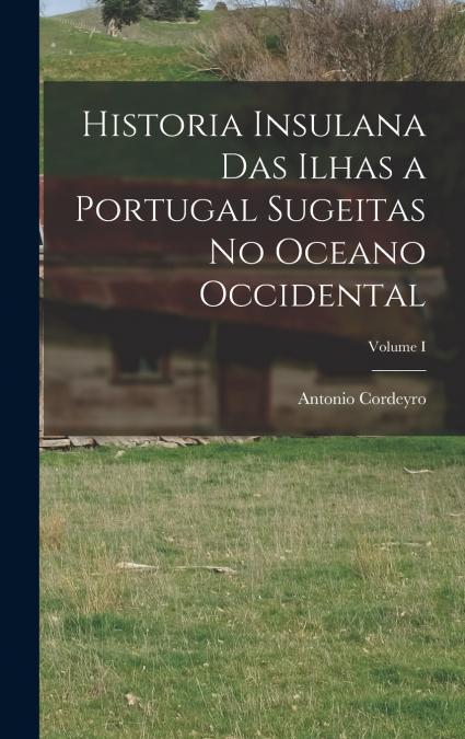 Historia Insulana das Ilhas a Portugal Sugeitas no Oceano Occidental; Volume I