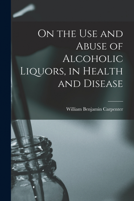 On the Use and Abuse of Alcoholic Liquors, in Health and Disease