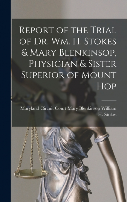 Report of the Trial of Dr. Wm. H. Stokes & Mary Blenkinsop, Physician & Sister Superior of Mount Hop