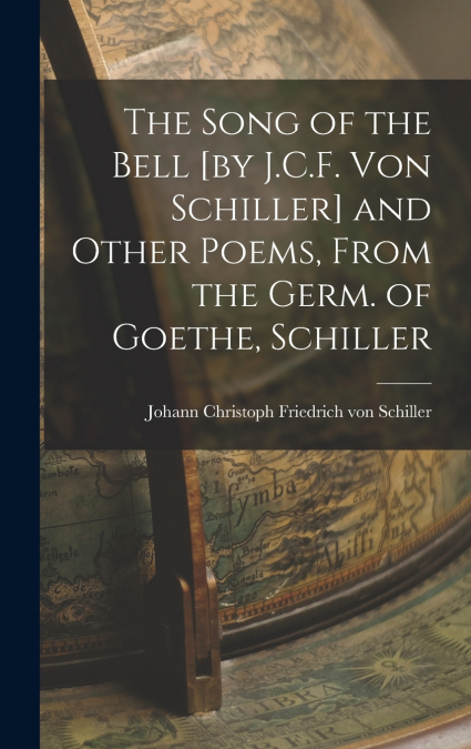 The Song of the Bell [by J.C.F. von Schiller] and Other Poems, From the Germ. of Goethe, Schiller