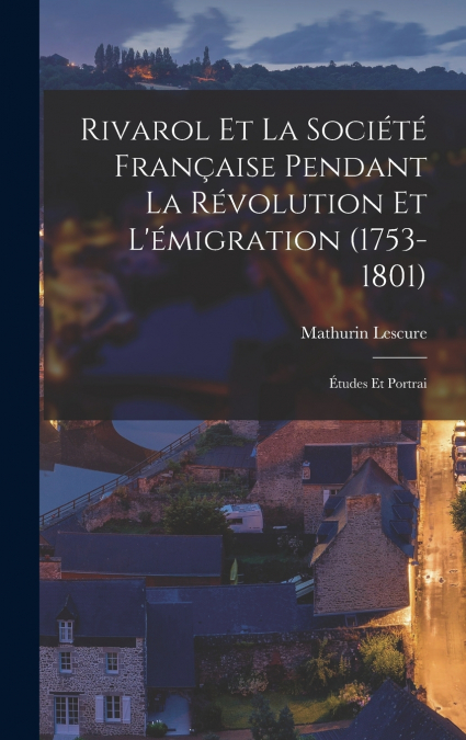 Rivarol et la Société Française Pendant la Révolution et L’émigration (1753-1801)