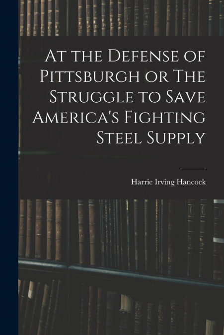At the Defense of Pittsburgh or The Struggle to Save America’s Fighting Steel Supply