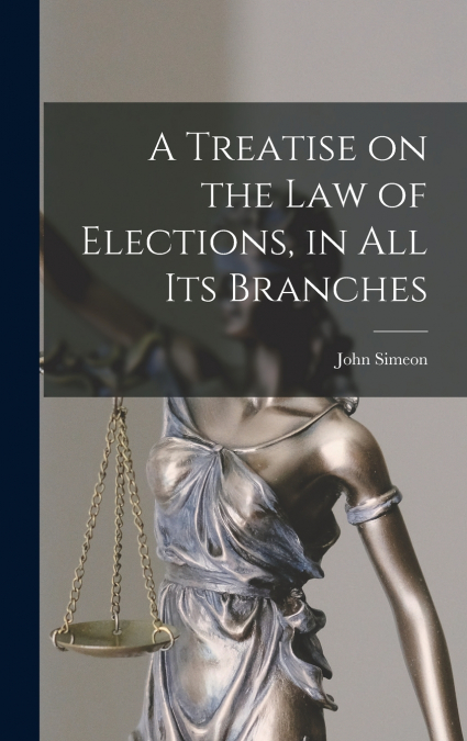 A Treatise on the Law of Elections, in All Its Branches