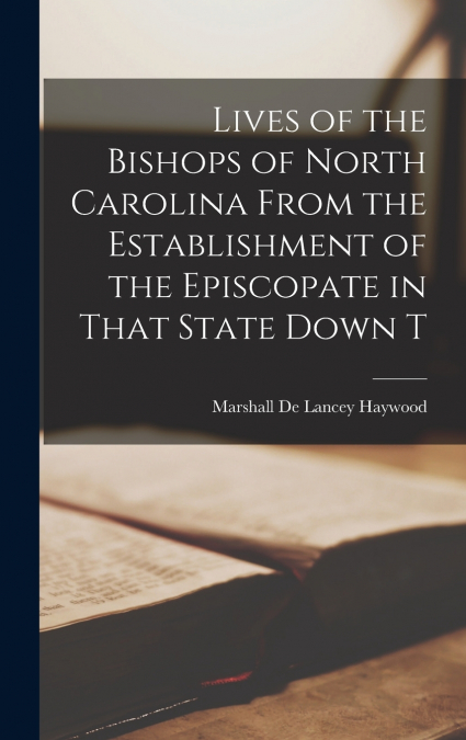 Lives of the Bishops of North Carolina From the Establishment of the Episcopate in That State Down T