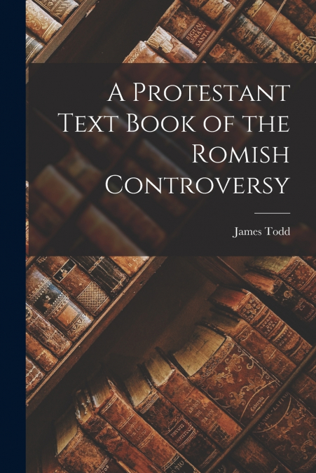 A Protestant Text Book of the Romish Controversy