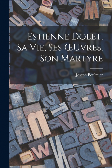 Estienne Dolet, sa vie, ses Œuvres, son Martyre