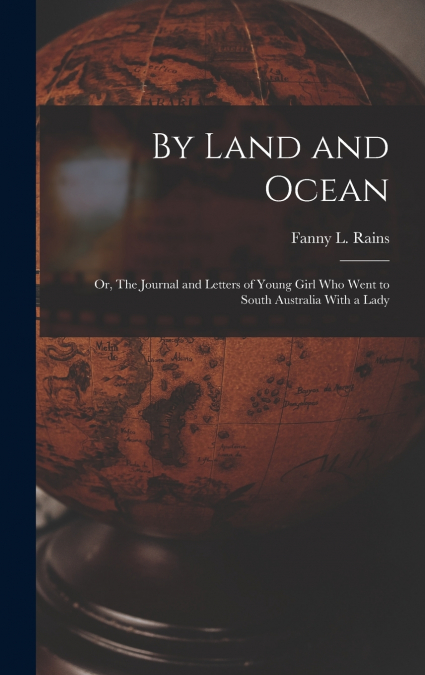 By Land and Ocean; Or, The Journal and Letters of Young Girl who Went to South Australia With a Lady