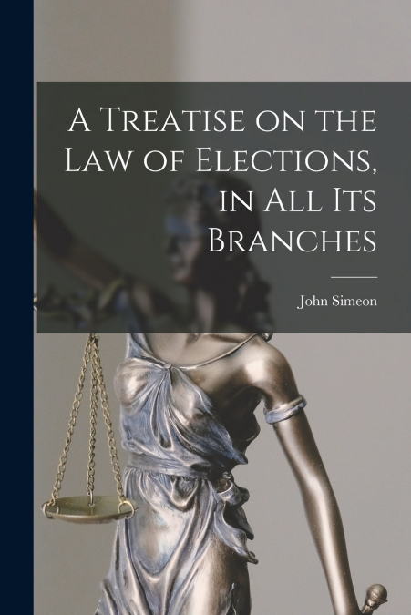 A Treatise on the Law of Elections, in All Its Branches