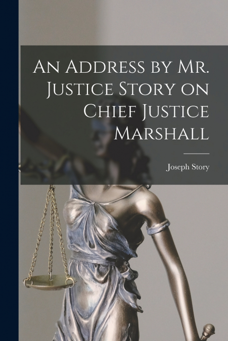 An Address by Mr. Justice Story on Chief Justice Marshall