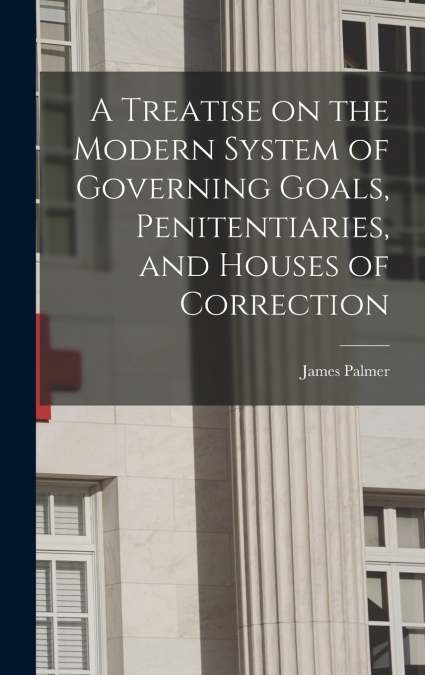 A Treatise on the Modern System of Governing Goals, Penitentiaries, and Houses of Correction