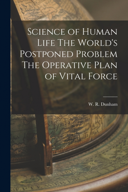 Science of Human Life The World’s Postponed Problem The Operative Plan of Vital Force