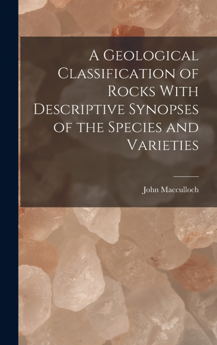 A Geological Classification of Rocks With Descriptive Synopses of the Species and Varieties
