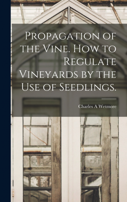 Propagation of the Vine. How to Regulate Vineyards by the use of Seedlings.