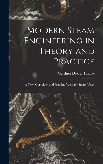 Modern Steam Engineering in Theory and Practice; a new, Complete, and Practical Work for Steam-users