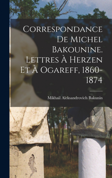 Correspondance de Michel Bakounine. Lettres à Herzen et à Ogareff, 1860-1874