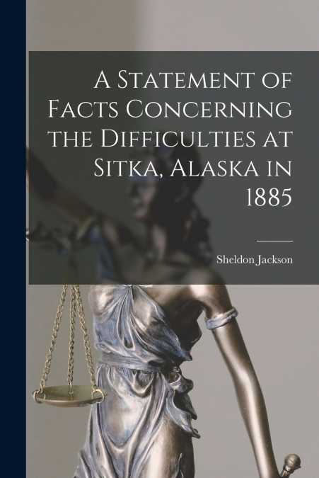 A Statement of Facts Concerning the Difficulties at Sitka, Alaska in 1885