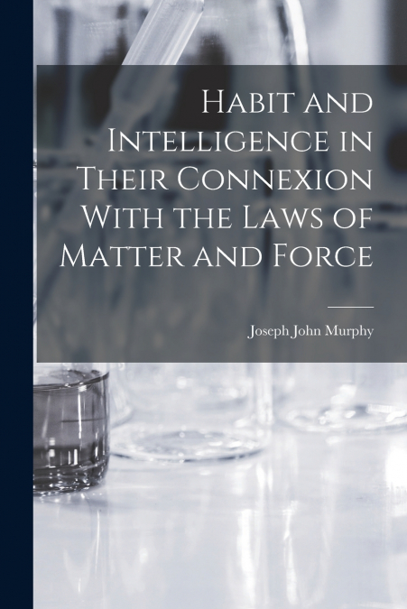 Habit and Intelligence in Their Connexion With the Laws of Matter and Force