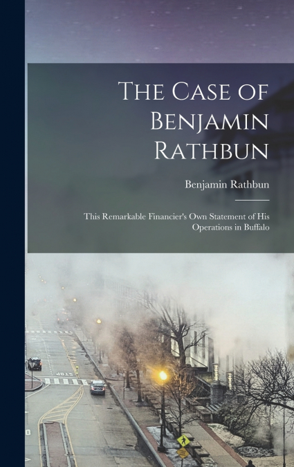 The Case of Benjamin Rathbun; This Remarkable Financier’s own Statement of his Operations in Buffalo