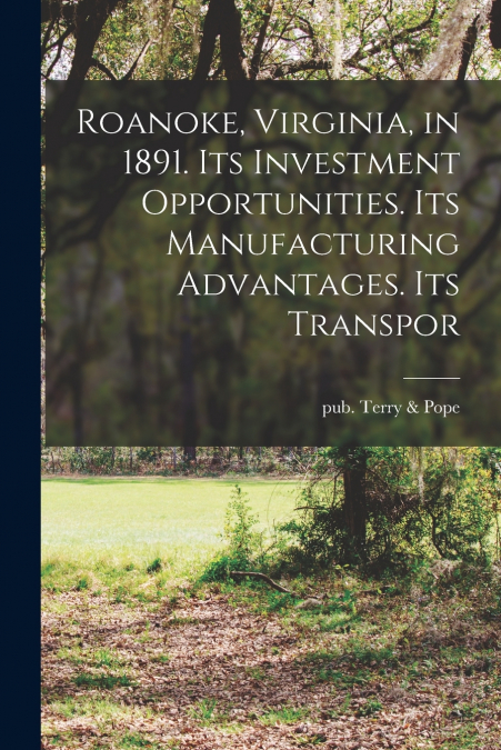 Roanoke, Virginia, in 1891. Its Investment Opportunities. Its Manufacturing Advantages. Its Transpor