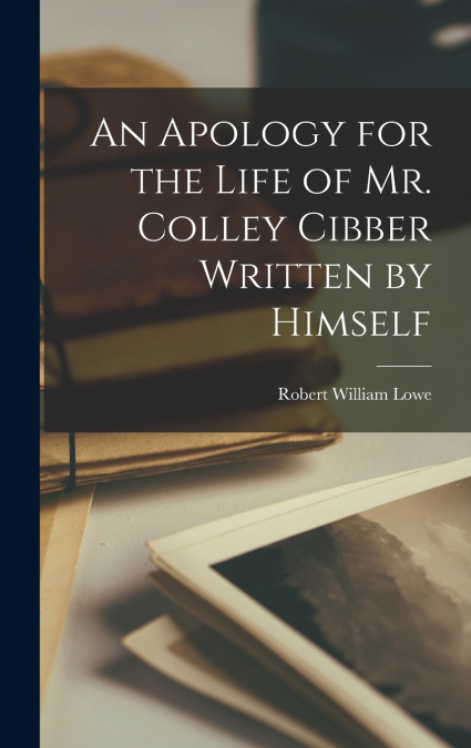 An Apology for the Life of Mr. Colley Cibber Written by Himself