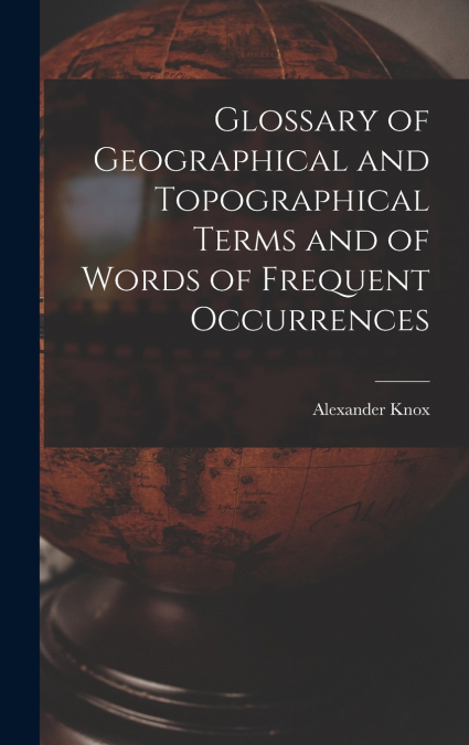 Glossary of Geographical and Topographical Terms and of Words of Frequent Occurrences