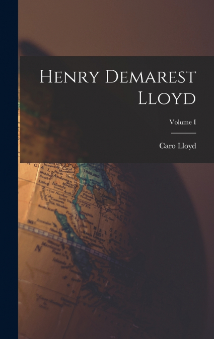 Henry Demarest Lloyd; Volume I