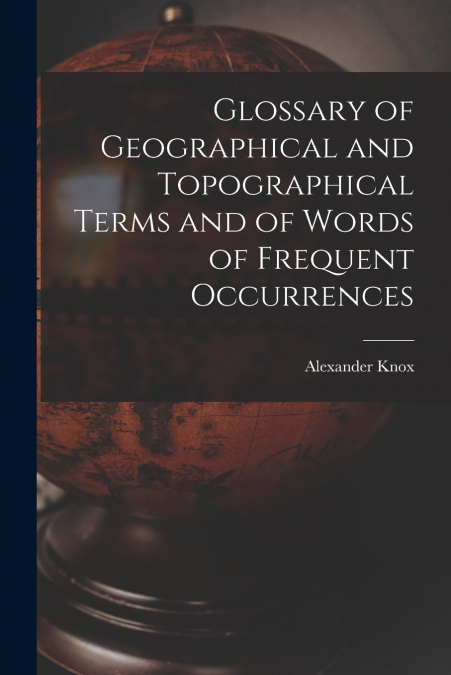 Glossary of Geographical and Topographical Terms and of Words of Frequent Occurrences