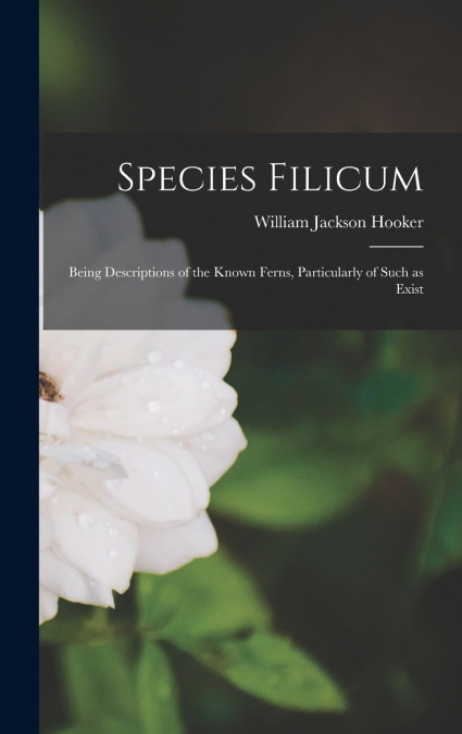 Species Filicum; Being Descriptions of the Known Ferns, Particularly of Such as Exist