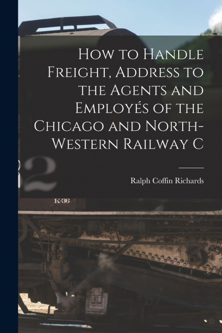 How to Handle Freight, Address to the Agents and Employés of the Chicago and North-Western Railway C