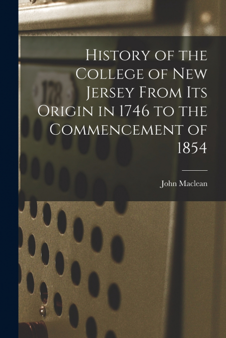 History of the College of New Jersey From its Origin in 1746 to the Commencement of 1854