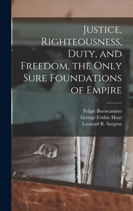 Justice, Righteousness, Duty, and Freedom, the Only Sure Foundations of Empire