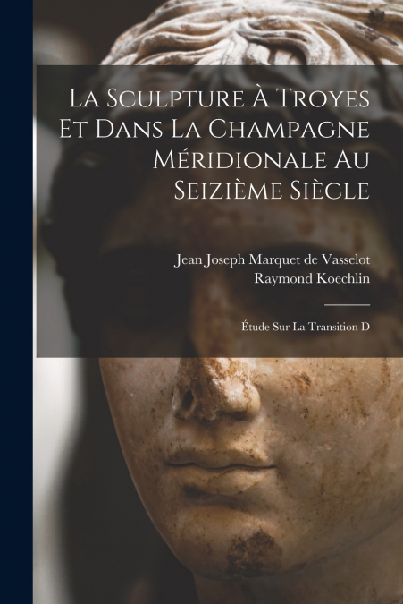 La sculpture à Troyes et dans la Champagne méridionale au seizième siècle; étude sur la transition d