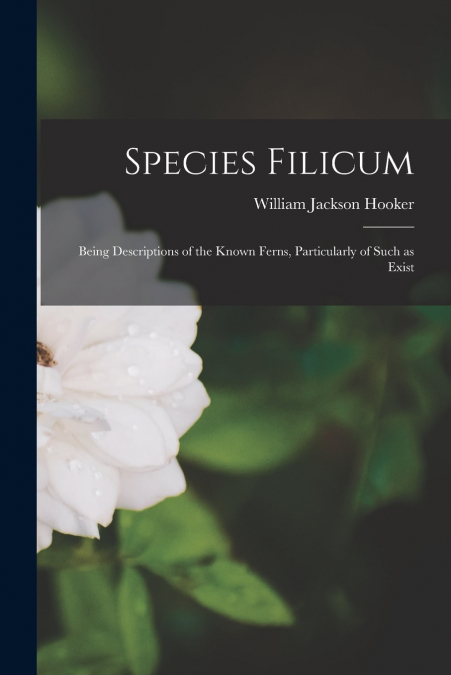 Species Filicum; Being Descriptions of the Known Ferns, Particularly of Such as Exist