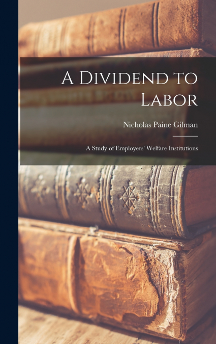A Dividend to Labor; a Study of Employers’ Welfare Institutions