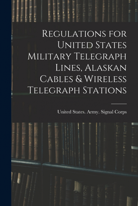 Regulations for United States Military Telegraph Lines, Alaskan Cables & Wireless Telegraph Stations