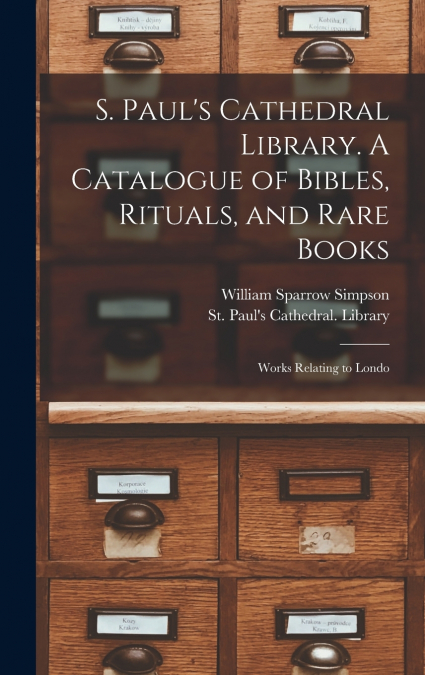 S. Paul’s Cathedral Library. A Catalogue of Bibles, Rituals, and Rare Books; Works Relating to Londo