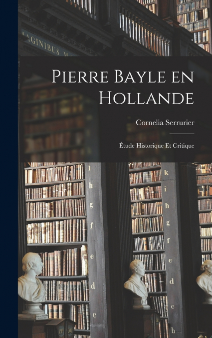 Pierre Bayle en Hollande; Étude Historique et Critique