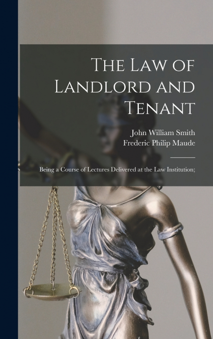 The Law of Landlord and Tenant; Being a Course of Lectures Delivered at the Law Institution;