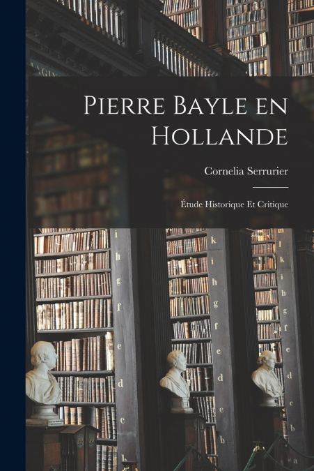 Pierre Bayle en Hollande; Étude Historique et Critique