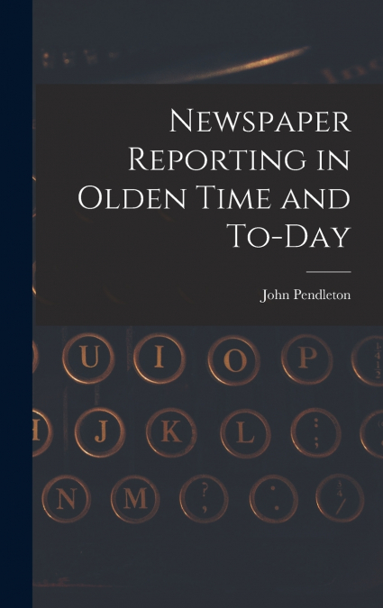Newspaper Reporting in Olden Time and To-day