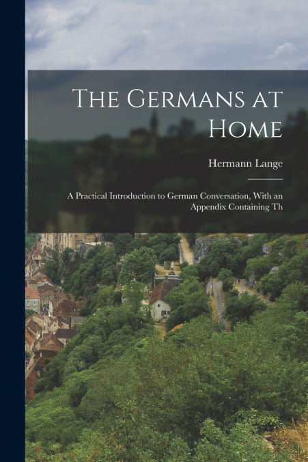 The Germans at Home; a Practical Introduction to German Conversation, With an Appendix Containing Th