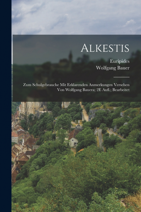 Alkestis; Zum Schulgebrauche Mit Erklarenden Anmerkungen Versehen Von Wolfgang Bauera; 2E Aufl.; Bearbeitet