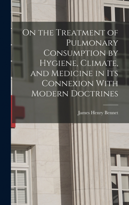 On the Treatment of Pulmonary Consumption by Hygiene, Climate, and Medicine in Its Connexion With Modern Doctrines